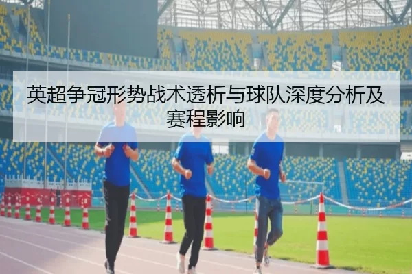 英超争冠形势战术透析与球队深度分析及赛程影响