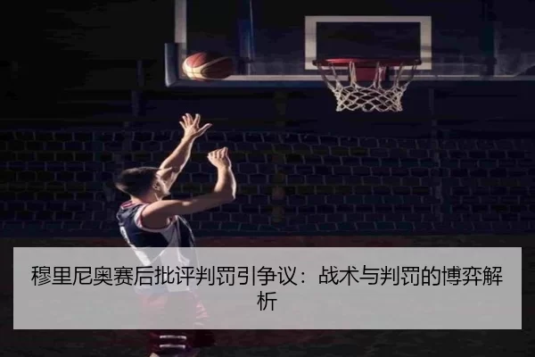 穆里尼奥赛后批评判罚引争议：战术与判罚的博弈解析