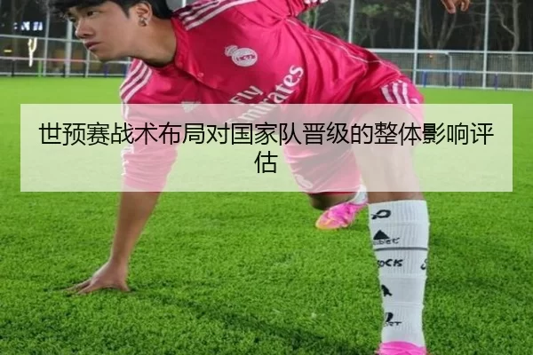 世预赛战术布局对国家队晋级的整体影响评估