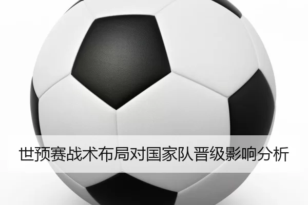 世预赛战术布局对国家队晋级影响分析